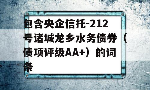 包含央企信托-212号诸城龙乡水务债券（债项评级AA+）的词条