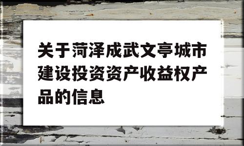 关于菏泽成武文亭城市建设投资资产收益权产品的信息