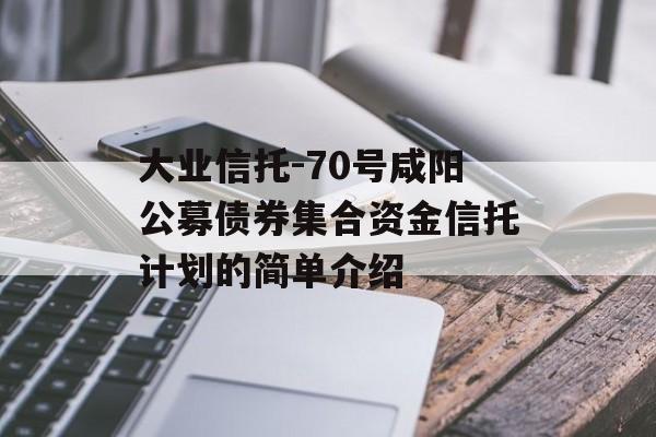 大业信托-70号咸阳公募债券集合资金信托计划的简单介绍