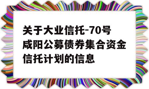 关于大业信托-70号咸阳公募债券集合资金信托计划的信息