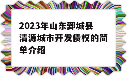 2023年山东鄄城县清源城市开发债权的简单介绍