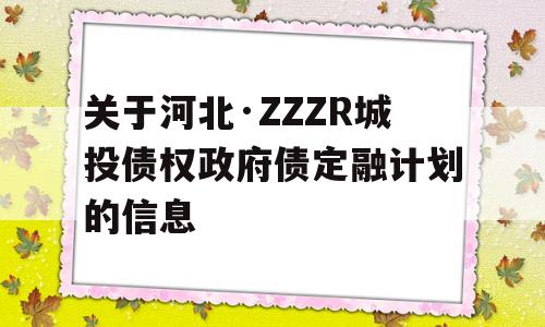 关于河北·ZZZR城投债权政府债定融计划的信息