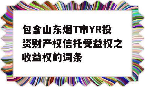 包含山东烟T市YR投资财产权信托受益权之收益权的词条