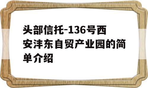 头部信托-136号西安沣东自贸产业园的简单介绍