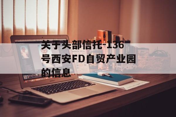 关于头部信托-136号西安FD自贸产业园的信息