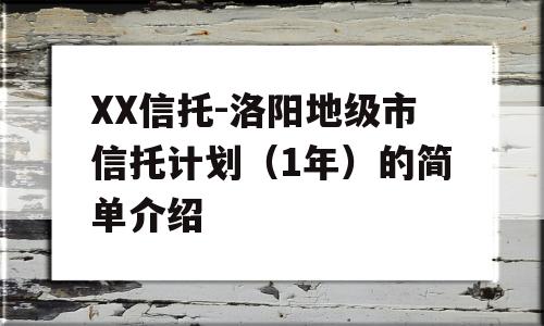 XX信托-洛阳地级市信托计划（1年）的简单介绍