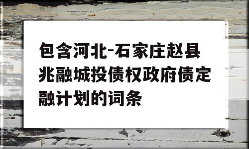 包含河北-石家庄赵县兆融城投债权政府债定融计划的词条