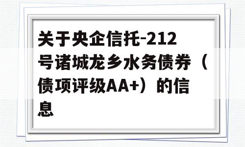 关于央企信托-212号诸城龙乡水务债券（债项评级AA+）的信息