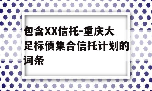 包含XX信托-重庆大足标债集合信托计划的词条