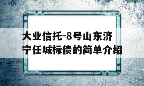 大业信托-8号山东济宁任城标债的简单介绍