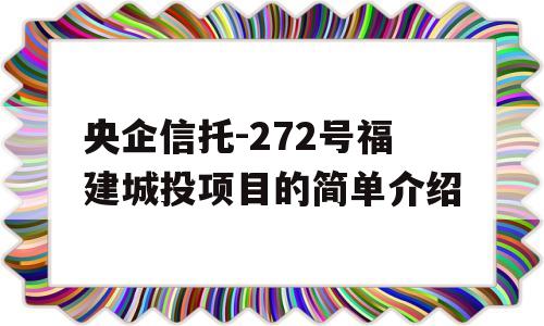 央企信托-272号福建城投项目的简单介绍