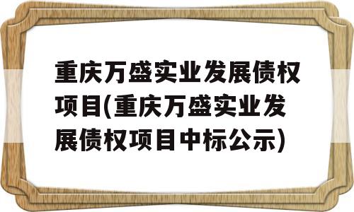 重庆万盛实业发展债权项目(重庆万盛实业发展债权项目中标公示)