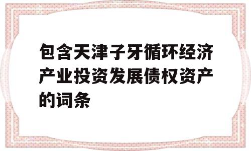 包含天津子牙循环经济产业投资发展债权资产的词条