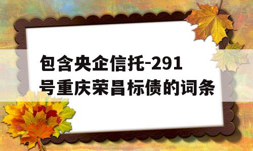 包含央企信托-291号重庆荣昌标债的词条