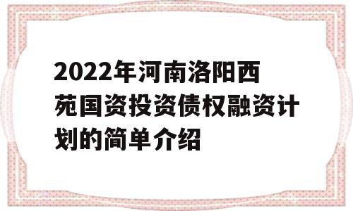 2022年河南洛阳西苑国资投资债权融资计划的简单介绍