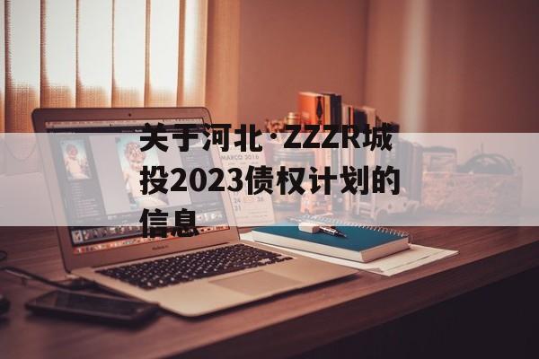 关于河北·ZZZR城投2023债权计划的信息