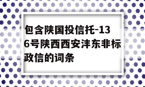 包含陕国投信托-136号陕西西安沣东非标政信的词条