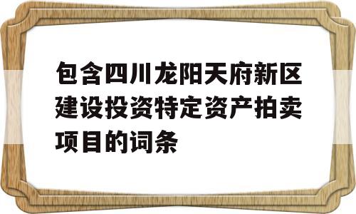 包含四川龙阳天府新区建设投资特定资产拍卖项目的词条