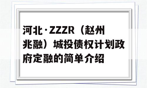 河北·ZZZR（赵州兆融）城投债权计划政府定融的简单介绍