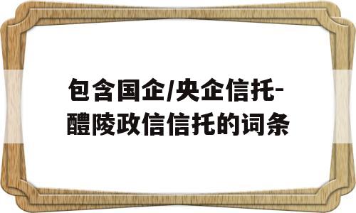 包含国企/央企信托-醴陵政信信托的词条