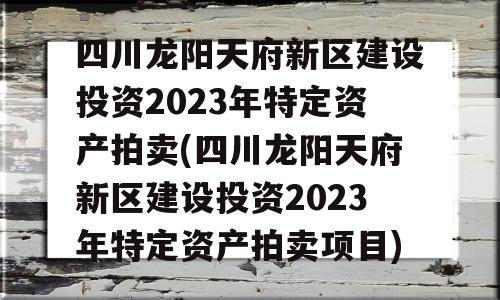 四川龙阳天府新区建设投资2023年特定资产拍卖(四川龙阳天府新区建设投资2023年特定资产拍卖项目)