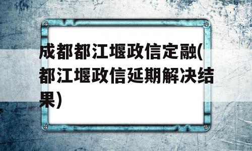 成都都江堰政信定融(都江堰政信延期解决结果)