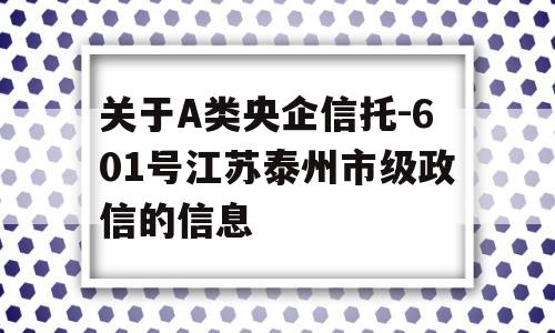 关于A类央企信托-601号江苏泰州市级政信的信息