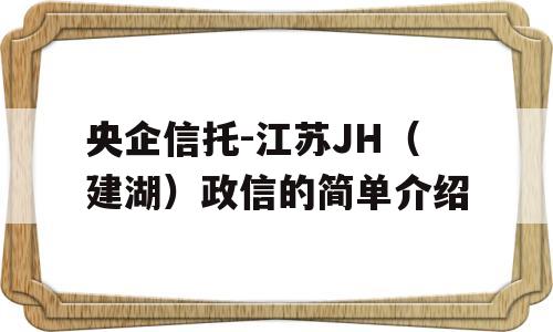 央企信托-江苏JH（建湖）政信的简单介绍