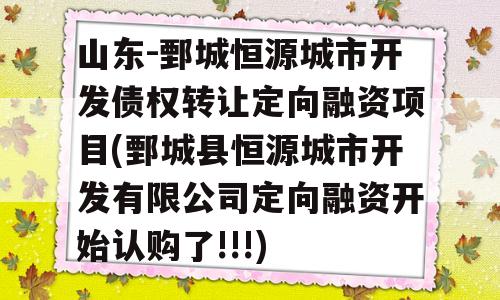 山东-鄄城恒源城市开发债权转让定向融资项目(鄄城县恒源城市开发有限公司定向融资开始认购了!!!)