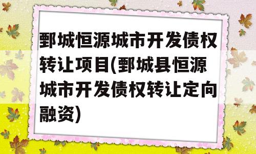 鄄城恒源城市开发债权转让项目(鄄城县恒源城市开发债权转让定向融资)