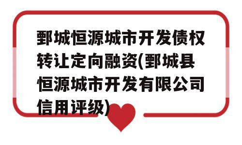 鄄城恒源城市开发债权转让定向融资(鄄城县恒源城市开发有限公司信用评级)