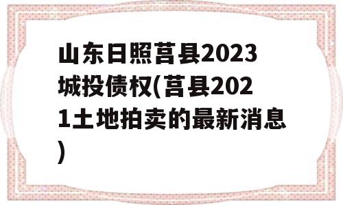 山东日照莒县2023城投债权(莒县2021土地拍卖的最新消息)