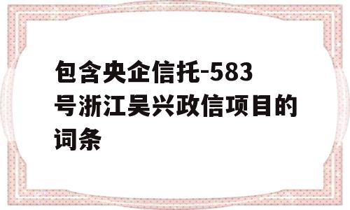 包含央企信托-583号浙江吴兴政信项目的词条