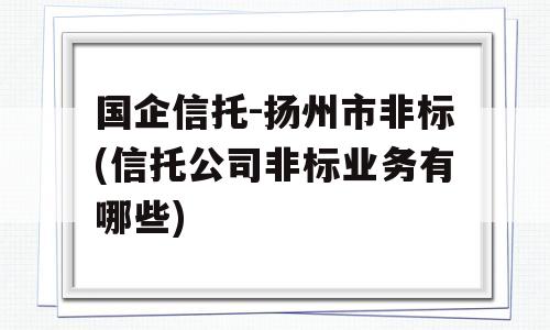 国企信托-扬州市非标(信托公司非标业务有哪些)