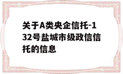 关于A类央企信托-132号盐城市级政信信托的信息