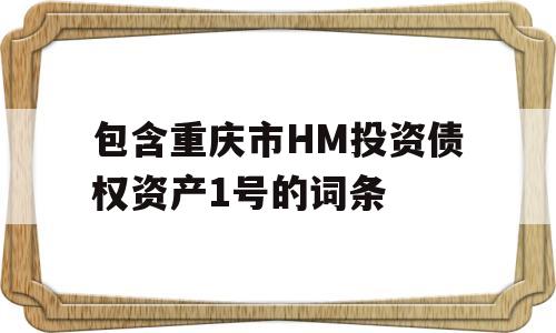 包含重庆市HM投资债权资产1号的词条