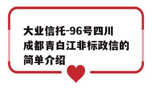 大业信托-96号四川成都青白江非标政信的简单介绍