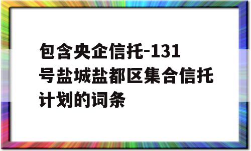 包含央企信托-131号盐城盐都区集合信托计划的词条