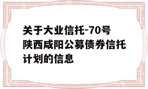 关于大业信托-70号陕西咸阳公募债券信托计划的信息