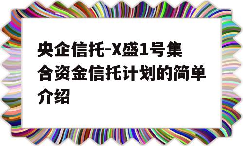 央企信托-X盛1号集合资金信托计划的简单介绍