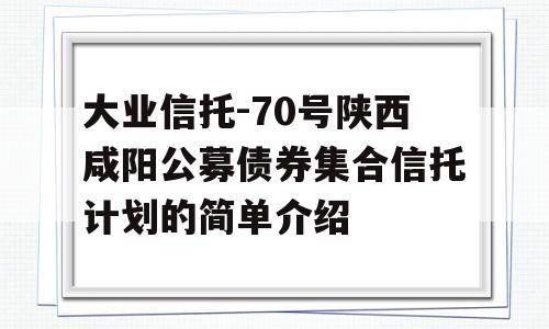 大业信托-70号陕西咸阳公募债券集合信托计划的简单介绍