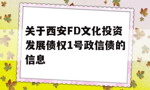 关于西安FD文化投资发展债权1号政信债的信息