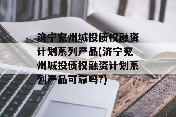 济宁兖州城投债权融资计划系列产品(济宁兖州城投债权融资计划系列产品可靠吗?)