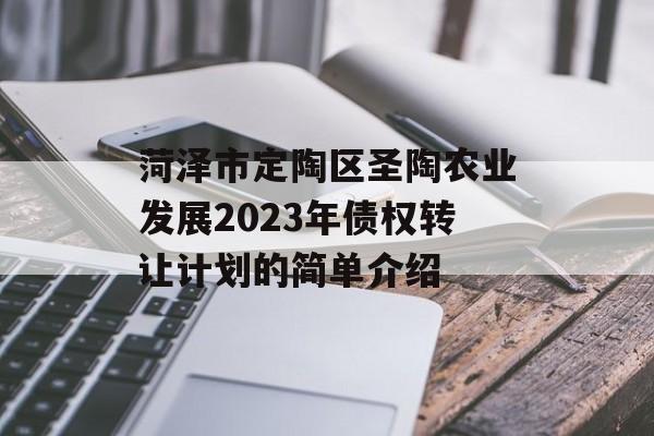 菏泽市定陶区圣陶农业发展2023年债权转让计划的简单介绍