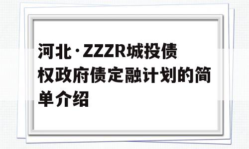 河北·ZZZR城投债权政府债定融计划的简单介绍