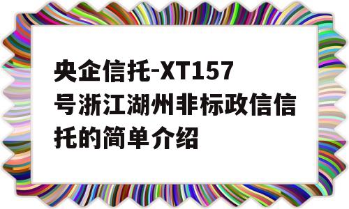 央企信托-XT157号浙江湖州非标政信信托的简单介绍