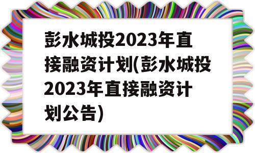 彭水城投2023年直接融资计划(彭水城投2023年直接融资计划公告)