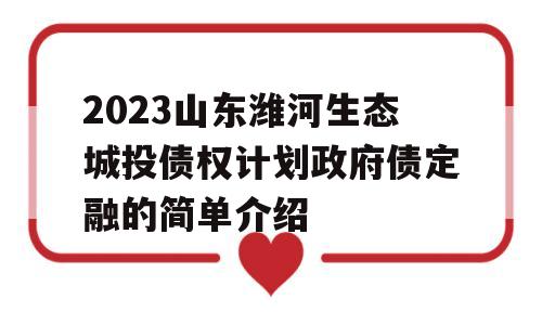 2023山东潍河生态城投债权计划政府债定融的简单介绍