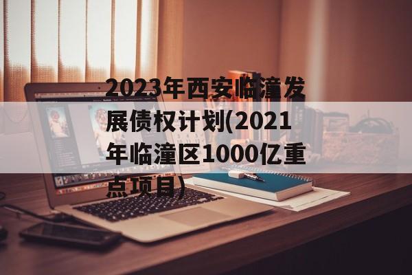 2023年西安临潼发展债权计划(2021年临潼区1000亿重点项目)