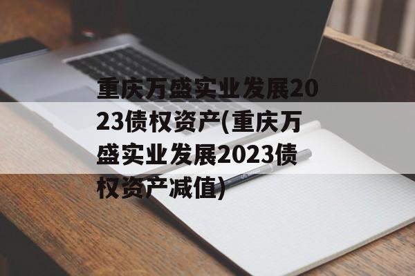 重庆万盛实业发展2023债权资产(重庆万盛实业发展2023债权资产减值)